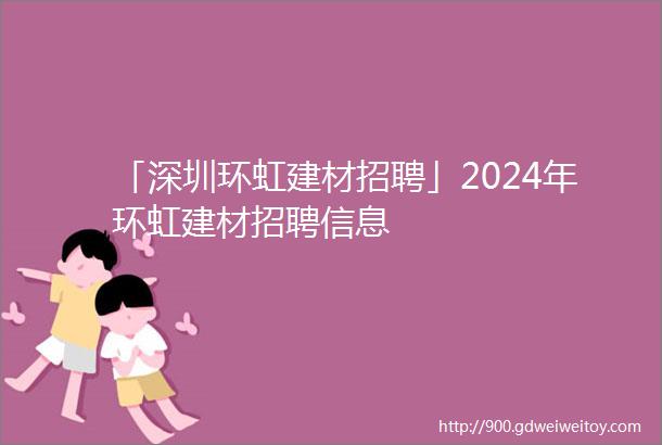 「深圳环虹建材招聘」2024年环虹建材招聘信息